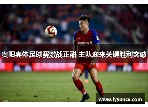 贵阳奥体足球赛激战正酣 主队迎来关键胜利突破