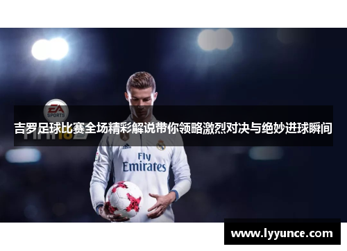 吉罗足球比赛全场精彩解说带你领略激烈对决与绝妙进球瞬间