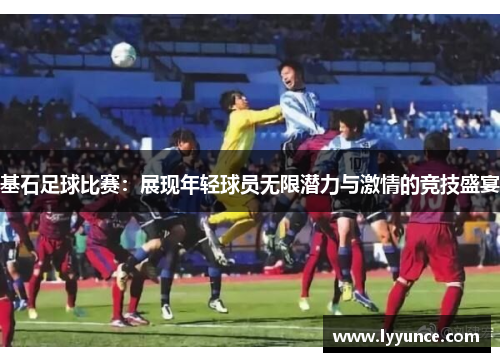 基石足球比赛：展现年轻球员无限潜力与激情的竞技盛宴