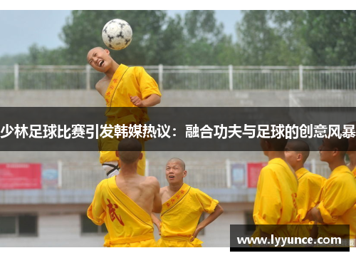 少林足球比赛引发韩媒热议：融合功夫与足球的创意风暴