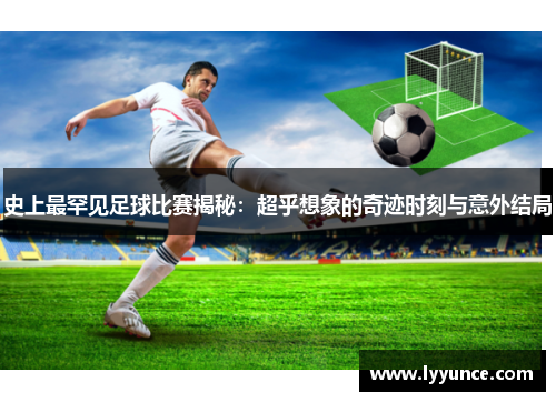 史上最罕见足球比赛揭秘：超乎想象的奇迹时刻与意外结局