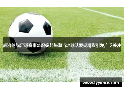 额济纳旗足球赛事盛况掀起热潮当地球队表现精彩引发广泛关注