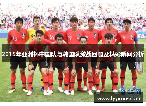 2015年亚洲杯中国队与韩国队激战回顾及精彩瞬间分析