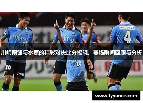 川崎前锋与水原的精彩对决比分揭晓，赛场瞬间回顾与分析