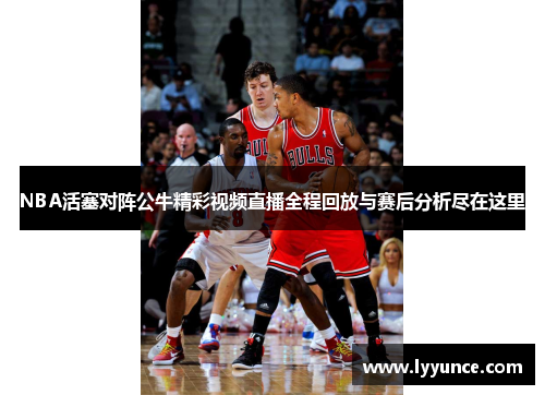NBA活塞对阵公牛精彩视频直播全程回放与赛后分析尽在这里
