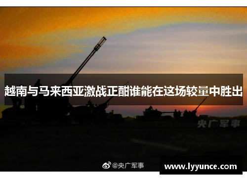 越南与马来西亚激战正酣谁能在这场较量中胜出