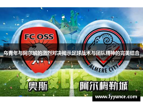 乌青年与阿尔城的激烈对决揭示足球战术与团队精神的完美结合