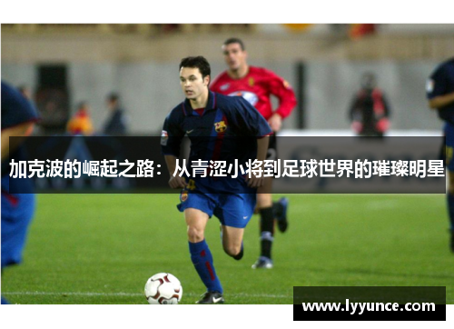 加克波的崛起之路：从青涩小将到足球世界的璀璨明星