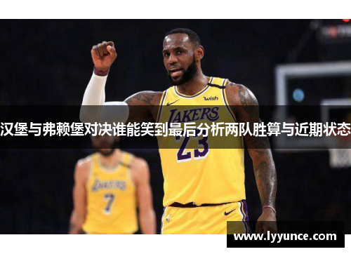 汉堡与弗赖堡对决谁能笑到最后分析两队胜算与近期状态