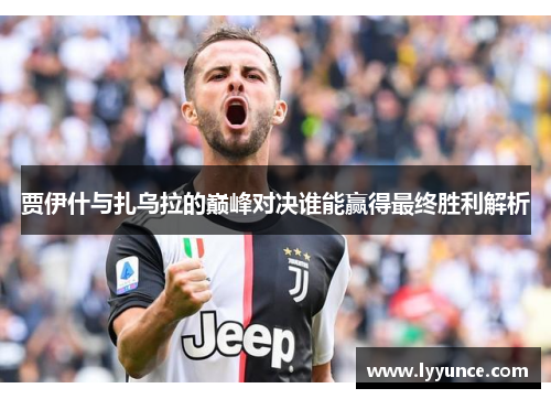 贾伊什与扎乌拉的巅峰对决谁能赢得最终胜利解析