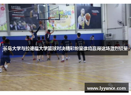 长岛大学与拉德福大学篮球对决精彩纷呈谁将赢得这场激烈较量