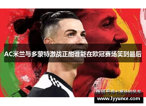 AC米兰与多蒙特激战正酣谁能在欧冠赛场笑到最后